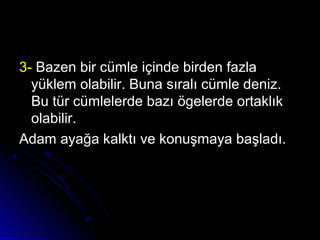 3-3- Bazen bir cümle içinde birden fazlaBazen bir cümle içinde birden fazla
yüklem olabilir. Buna sıralı cümle deniz.yüklem olabilir. Buna sıralı cümle deniz.
Bu tür cümlelerde bazı ögelerde ortaklıkBu tür cümlelerde bazı ögelerde ortaklık
olabilir.olabilir.
Adam ayağa kalktı ve konuşmaya başladı.Adam ayağa kalktı ve konuşmaya başladı.
 