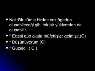  Not :Bir cümle birden çok ögedenNot :Bir cümle birden çok ögeden
oluşabileceği gibi tek bir yüklemden deoluşabileceği gibi tek bir yüklemden de
oluşabilir.oluşabilir.
 ** Ertesi günErtesi gün okulaokula müfettişlermüfettişler gelmiştigelmişti.(C).(C)
 ** DüşünüyorumDüşünüyorum (C)(C)
 ** Güzeldi.Güzeldi. ( C )( C )
 