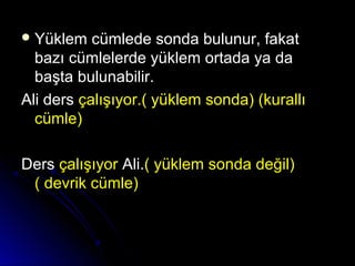  Yüklem cümlede sonda bulunur, fakatYüklem cümlede sonda bulunur, fakat
bazı cümlelerde yüklem ortada ya dabazı cümlelerde yüklem ortada ya da
başta bulunabilir.başta bulunabilir.
Ali dersAli ders çalışıyor.( yüklem sonda) (kurallıçalışıyor.( yüklem sonda) (kurallı
cümle)cümle)
DersDers çalışıyorçalışıyor Ali.Ali.(( yüklem sonda değil)yüklem sonda değil)
( devrik cümle)( devrik cümle)
 