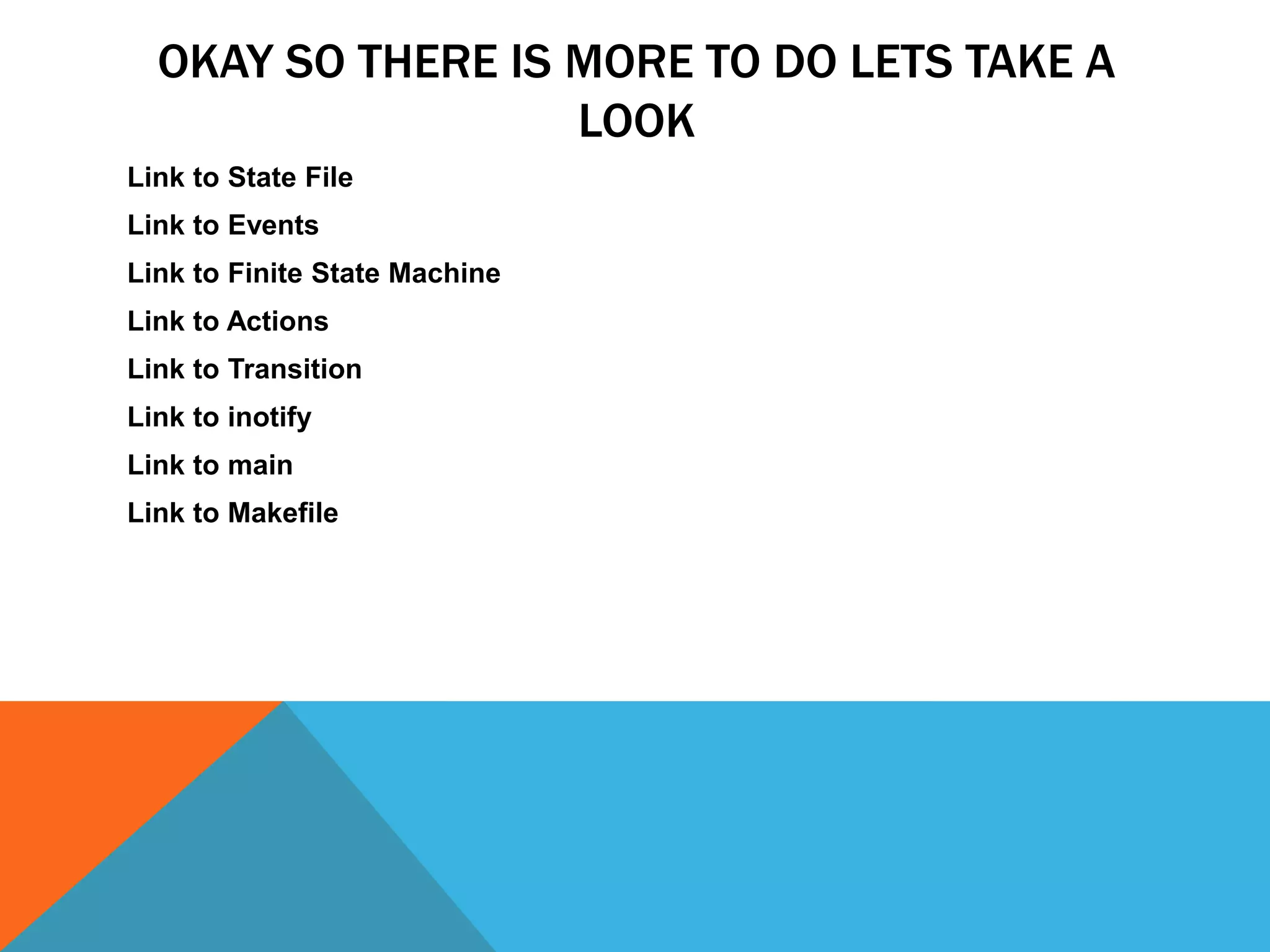OKAY SO THERE IS MORE TO DO LETS TAKE A
LOOK
Link to State File
Link to Events
Link to Finite State Machine
Link to Actions
Link to Transition
Link to inotify
Link to main
Link to Makefile
 