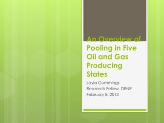 An Overview of
Pooling in Five
Oil and Gas
Producing
States
Layla Cummings
Research Fellow, DENR
February 8, 2013
 