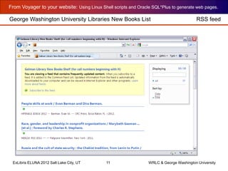 From Voyager to your website: Using Linux Shell scripts and Oracle SQL*Plus to generate web pages.
ExLibris ELUNA 2012 Salt Lake City, UT 11 WRLC & George Washington University
George Washington University Libraries New Books List RSS feed
 