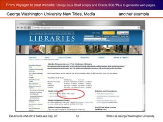 From Voyager to your website: Using Linux Shell scripts and Oracle SQL*Plus to generate web pages.
ExLibris ELUNA 2012 Salt Lake City, UT 12 WRLC & George Washington University
George Washington University New Titles, Media another example
 