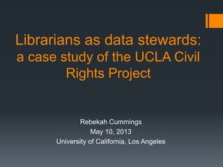 Librarians as data stewards:
a case study of the UCLA Civil
Rights Project
Rebekah Cummings
May 10, 2013
University of California, Los Angeles
 