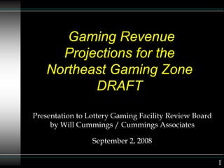Gaming Revenue
Projections for the
Northeast Gaming Zone
DRAFT
Presentation to Lottery Gaming Facility Review Board
by Will Cummings / Cummings Associates
September 2, 2008
1
 