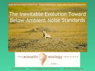 The Inevitable Evolution Toward Below-Ambient Noise Standards Jim Cummings  cummings@acousticecology.org  Acoustic Ecology.org   2009 Spring Noise Conference  Noise Awareness: Supporting Sound Partnerships 