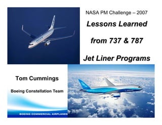 NASA PM Challenge – 2007

                            Lessons Learned

                             from 737 & 787

                            Jet Liner Programs

  Tom Cummings

Boeing Constellation Team
 