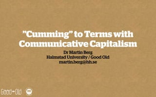 ”Cumming” to Terms with
Communicative Capitalism
            Dr Martin Berg
     Halmstad University / Good Old
          martin.berg@hh.se
 