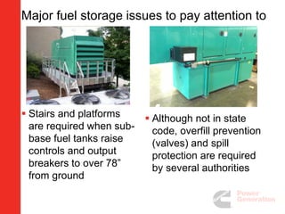 Major fuel storage issues to pay attention to
 Stairs and platforms
are required when sub-
base fuel tanks raise
controls and output
breakers to over 78”
from ground
 Although not in state
code, overfill prevention
(valves) and spill
protection are required
by several authorities
 