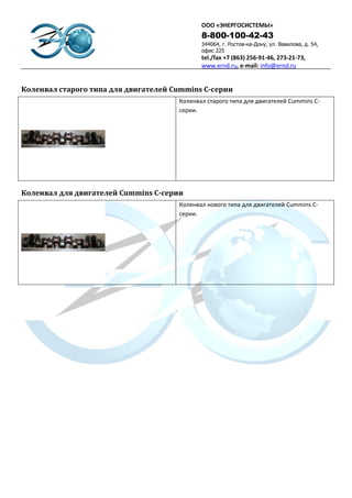 ООО «ЭНЕРГОСИСТЕМЫ»
                                             8-800-100-42-43
                                             344064, г. Ростов-на-Дону, ул. Вавилова, д. 54,
                                             офис 225
                                             tel./fax +7 (863) 256-91-46, 273-21-73,
                                             www.ernd.ru, e-mail: info@ernd.ru


Коленвал старого типа для двигателей Cummins С-серии
                                      Коленвал старого типа для двигателей Cummins С-
                                      серии.




Коленвал для двигателей Cummins С-серии
                                      Коленвал нового типа для двигателей Cummins С-
                                      серии.
 