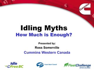 Idling Myths
How Much is Enough?
Presented by:
Ross Somerville
Cummins Western Canada
 