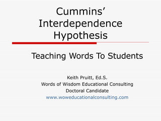 Cummins’ Interdependence Hypothesis Teaching Words To Students Keith Pruitt, Ed.S. Words of Wisdom Educational Consulting Doctoral Candidate www.woweducationalconsulting.com 