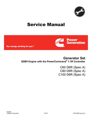 Service Manual
Generator Set
QSB5 Engine with the PowerCommand®
1.1R Controller
C60 D6R (Spec A)
C80 D6R (Spec A)
C100 D6R (Spec A)
English
3-2011 A031B236 (Issue 2)
Original Instructions
 