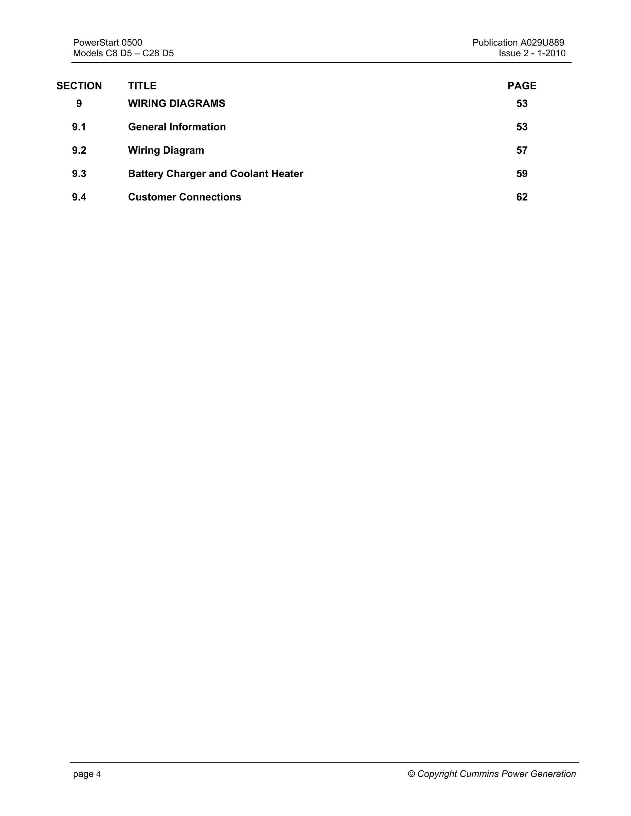 PowerStart 0500 Publication A029U889
Models C8 D5 – C28 D5 Issue 2 - 1-2010
page 4 © Copyright Cummins Power Generation
SECTION TITLE PAGE
9 WIRING DIAGRAMS 53
9.1 General Information 53
9.2 Wiring Diagram 57
9.3 Battery Charger and Coolant Heater 59
9.4 Customer Connections 62
 
