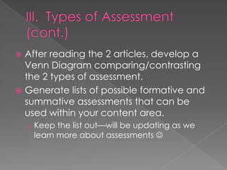  After reading the 2 articles, develop a
  Venn Diagram comparing/contrasting
  the 2 types of assessment.
 Generate lists of possible formative and
  summative assessments that can be
  used within your content area.
    › Keep the list out—will be updating as we
     learn more about assessments 
 