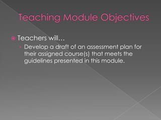    Teachers will…
    › Develop a draft of an assessment plan for
     their assigned course(s) that meets the
     guidelines presented in this module.
 