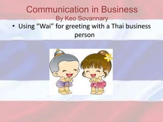 • Using “Wai” for greeting with a Thai business
person
Communication in Business
By Keo Sovannary
 