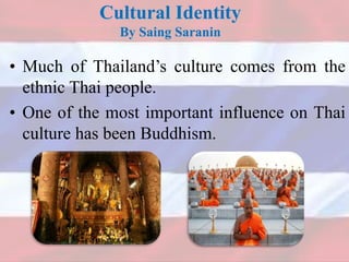 Cultural Identity
By Saing Saranin
• Much of Thailand’s culture comes from the
ethnic Thai people.
• One of the most important influence on Thai
culture has been Buddhism.
 