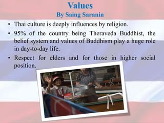 • Thai culture is deeply influences by religion.
• 95% of the country being Theraveda Buddhist, the
belief system and values of Buddhism play a huge role
in day-to-day life.
• Respect for elders and for those in higher social
position.
Values
By Saing Saranin
 