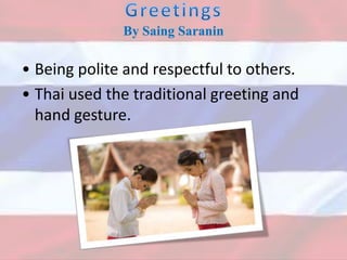 By Saing Saranin
• Being polite and respectful to others.
• Thai used the traditional greeting and
hand gesture.
 