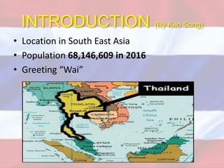 • Location in South East Asia
• Population 68,146,609 in 2016
• Greeting “Wai”
INTRODUCTION (By Keo Song)
 