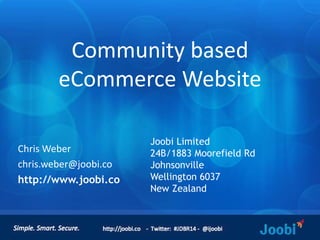 Community based 
eCommerce Website 
Joobi Limited 
24B/1883 Moorefield Rd 
Johnsonville 
Wellington 6037 
New Zealand 
Chris Weber 
chris.weber@joobi.co 
http://www.joobi.co 
 