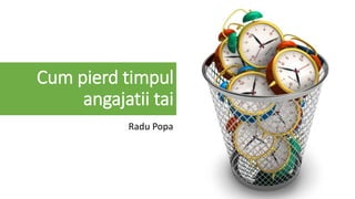 Cum pierd timpul
angajatii tai
Radu Popa
 