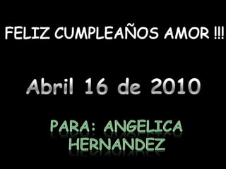 FELIZ CUMPLEAÑOS AMOR !!! Abril 16 de 2010 Para: Angelica Hernandez  