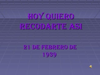 HOY QUIERO
RECODARTE ASI

21 DE FEBRERO DE
      1939
 