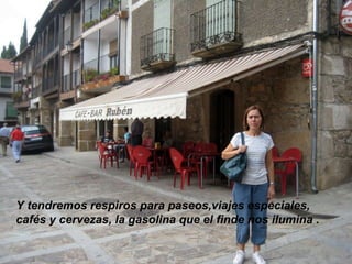 Y tendremos respiros para paseos,viajes especiales, cafés y cervezas, la gasolina que el finde nos ilumina . 