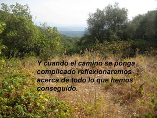 Y cuando el camino se ponga complicado reflexionaremos acerca de todo lo que hemos conseguido. 