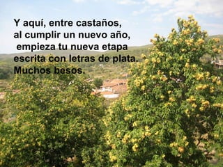 Y aquí, entre castaños,  al cumplir un nuevo año, empieza tu nueva etapa escrita con letras de plata. Muchos besos. 