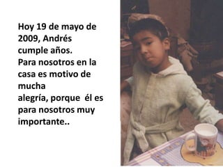 Hoy 19 de mayo de
2009, Andrés
cumple años.
Para nosotros en la
casa es motivo de
mucha
alegría, porque él es
para nosotros muy
importante..
 
