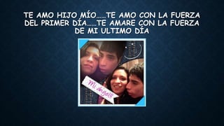 TE AMO HIJO MÍO……TE AMO CON LA FUERZA
DEL PRIMER DÍA……TE AMARE CON LA FUERZA
DE MI ULTIMO DÍA
 