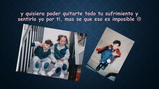 y quisiera poder quitarte todo tu sufrimiento y
sentirlo yo por ti, mas se que eso es imposible 
 