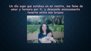 Un día supe que estabas en mi vientre, me llene de
amor y ternura por ti, y deseando ansiosamente
tenerte entre mis brazos
 