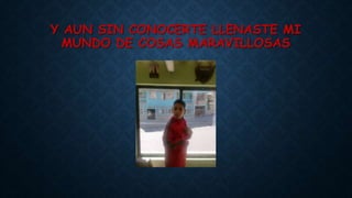 Y AUN SIN CONOCERTE LLENASTE MI
MUNDO DE COSAS MARAVILLOSAS
 