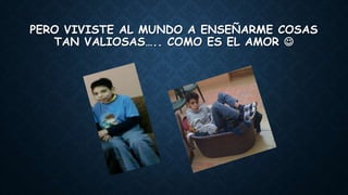 PERO VIVISTE AL MUNDO A ENSEÑARME COSAS
TAN VALIOSAS….. COMO ES EL AMOR 
 