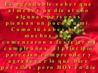 Es agradable saber que al menos un día al año algunas personas piensan un poco en mí.  Como tú sabes hace muchos años comenzaron a festejar mi cumpleaños, al principio parecían comprender y agradecer lo que hice por ellos, pero HOY en día nadie sabe para que lo celebran.  La gente se reúne y se divierte mucho pero no sabe de que se trata. 
