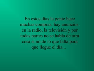 En estos días la gente hace
muchas compras, hay anuncios
en la radio, la televisión y por
todas partes no se habla de otra
cosa si no de lo que falta para
que llegue el día...

 