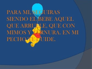 PARA MI, SEGUIRAS
SIENDO EL BEBE AQUEL
QUE ARRULLE, QUE CON
MIMOS Y TERNURA. EN MI
PECHO TE CUIDE.
 