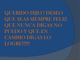 QUERIDO HIJO ! DESEO
QUE SEAS SIEMPRE FELIZ
QUE NUNCA DIGAS NO
PUEDO Y QUE EN
CAMBIO DIGAS LO
LOGRE!!!!!!
 