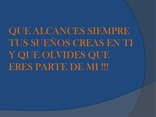 QUE ALCANCES SIEMPRE
TUS SUEÑOS CREAS EN TI
Y QUE OLVIDES QUE
ERES PARTE DE MI !!!
 