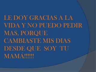 LE DOY GRACIAS A LA
VIDA Y NO PUEDO PEDIR
MAS, PORQUE
CAMBIASTE MIS DIAS
DESDE QUE SOY TU
MAMÁ!!!!!!
 