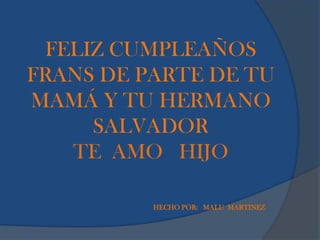FELIZ CUMPLEAÑOS
FRANS DE PARTE DE TU
MAMÁ Y TU HERMANO
SALVADOR
TE AMO HIJO
HECHO POR: MALU MARTINEZ
 