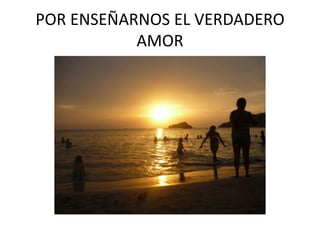 POR ENSEÑARNOS EL VERDADERO
           AMOR
 