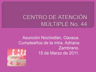 CENTRO DE ATENCIÓN MÚLTIPLE No. 44 Asunción Nochixtlán, Oaxaca. Cumpleaños de la mtra. Adriana Zambrano. 15 de Marzo de 2011. 