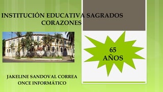 INSTITUCIÓN EDUCATIVA SAGRADOS
CORAZONES
JAKELINE SANDOVAL CORREA
ONCE INFORMÁTICO
65
AÑOS
 