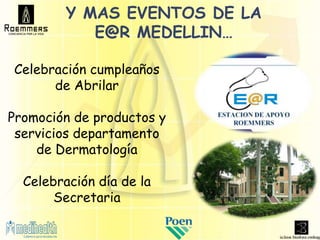 Y MAS EVENTOS DE LA
            E@R MEDELLIN…

Celebración cumpleaños
      de Abrilar

Promoción de productos y
 servicios departamento
    de Dermatología

  Celebración día de la
       Secretaria
 