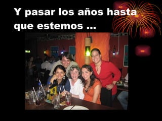 Y pasar los años hasta que estemos … 